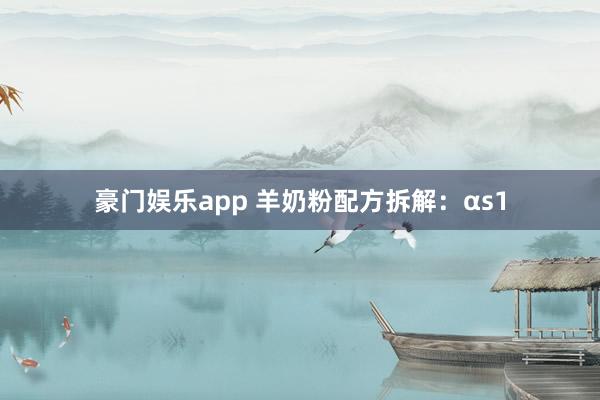 豪门娱乐app 羊奶粉配方拆解：αs1