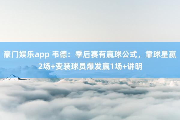 豪门娱乐app 韦德：季后赛有赢球公式，靠球星赢2场+变装球员爆发赢1场+讲明