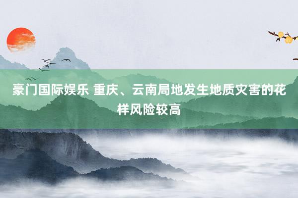 豪门国际娱乐 重庆、云南局地发生地质灾害的花样风险较高