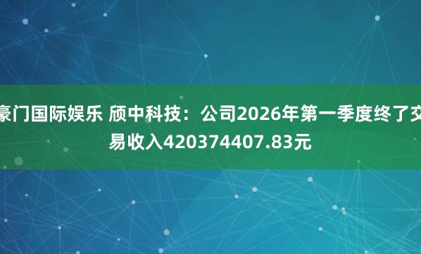 豪门国际娱乐 颀中科技：公司2026年第一季度终了交易收入420374407.83元