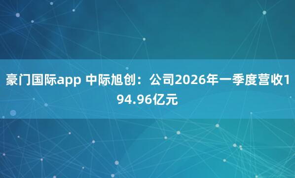 豪门国际app 中际旭创：公司2026年一季度营收194.96亿元