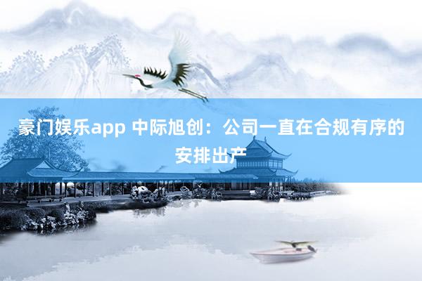 豪门娱乐app 中际旭创：公司一直在合规有序的安排出产
