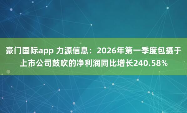 豪门国际app 力源信息：2026年第一季度包摄于上市公司鼓吹的净利润同比增长240.58%