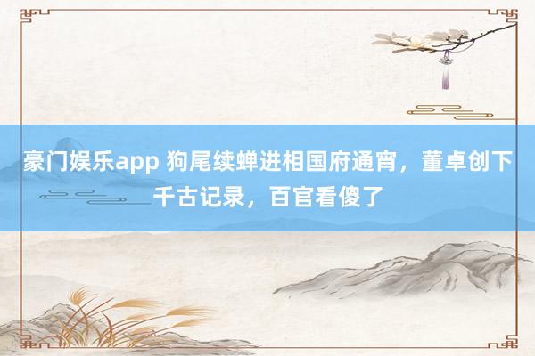 豪门娱乐app 狗尾续蝉进相国府通宵，董卓创下千古记录，百官看傻了