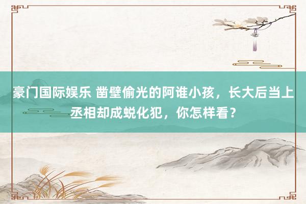 豪门国际娱乐 凿壁偷光的阿谁小孩，长大后当上丞相却成蜕化犯，你怎样看？