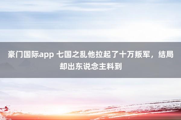 豪门国际app 七国之乱他拉起了十万叛军，结局却出东说念主料到