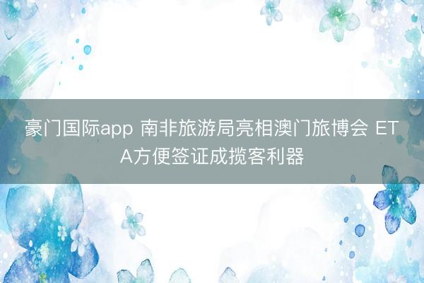 豪门国际app 南非旅游局亮相澳门旅博会 ETA方便签证成揽客利器