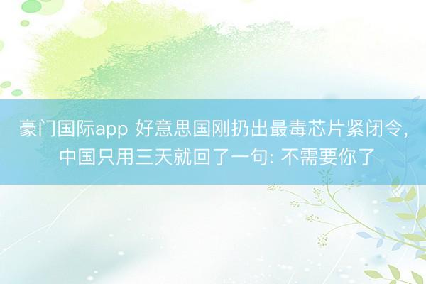 豪门国际app 好意思国刚扔出最毒芯片紧闭令， 中国只用三天就回了一句: 不需要你了