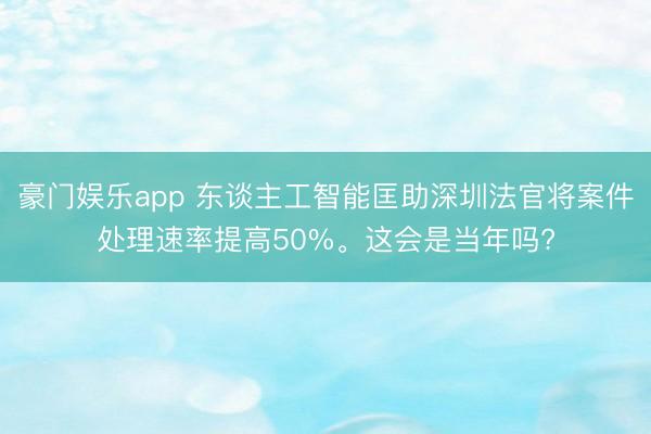豪门娱乐app 东谈主工智能匡助深圳法官将案件处理速率提高50%。这会是当年吗?