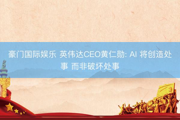 豪门国际娱乐 英伟达CEO黄仁勋: AI 将创造处事 而非破坏处事
