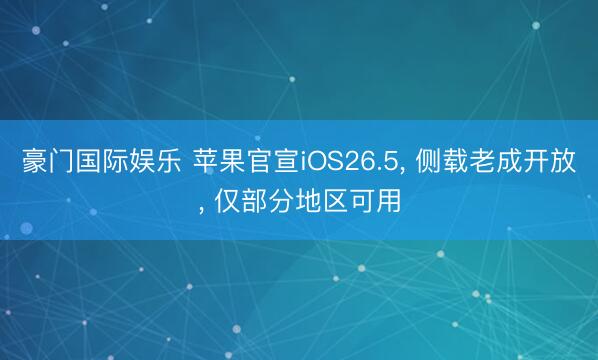 豪门国际娱乐 苹果官宣iOS26.5， 侧载老成开放， 仅部分地区可用