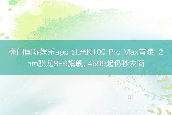 豪门国际娱乐app 红米K100 Pro Max首曝， 2nm骁龙8E6旗舰， 4599起仍秒友商