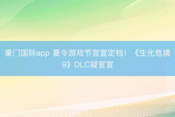 豪门国际app 夏令游戏节官宣定档！《生化危境9》DLC疑官宣