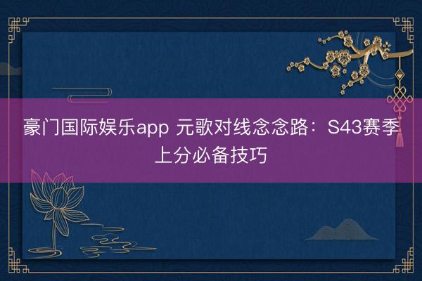 豪门国际娱乐app 元歌对线念念路：S43赛季上分必备技巧