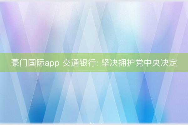 豪门国际app 交通银行: 坚决拥护党中央决定
