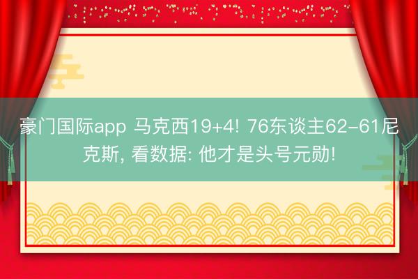 豪门国际app 马克西19+4! 76东谈主62-61尼克斯， 看数据: 他才是头号元勋!