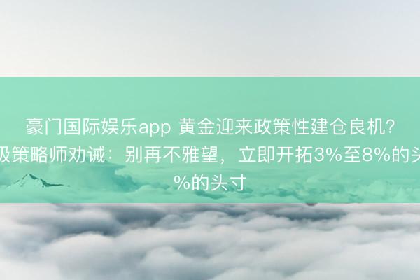 豪门国际娱乐app 黄金迎来政策性建仓良机？顶级策略师劝诫：别再不雅望，立即开拓3%至8%的头寸