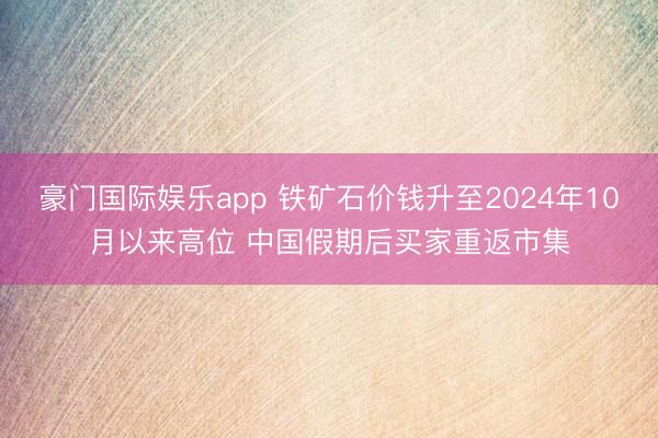 豪门国际娱乐app 铁矿石价钱升至2024年10月以来高位 中国假期后买家重返市集