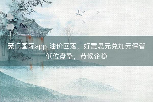 豪门国际app 油价回落，好意思元兑加元保管低位盘整，恭候企稳