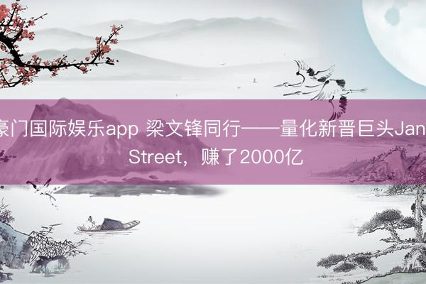 豪门国际娱乐app 梁文锋同行——量化新晋巨头Jane Street，赚了2000亿