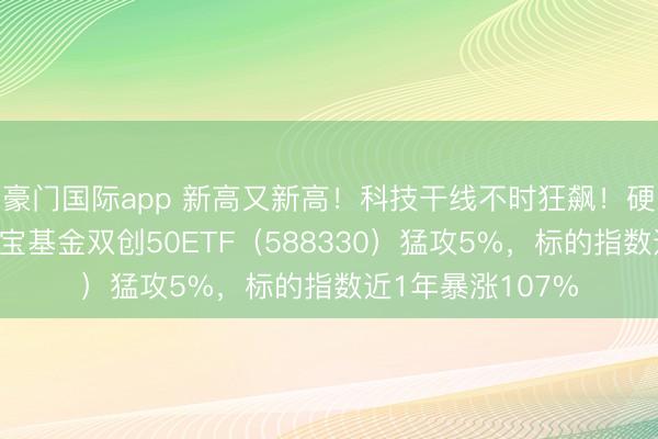 豪门国际app 新高又新高！科技干线不时狂飙！硬科技宽基——华宝基金双创50ETF（588330）猛攻5%，标的指数近1年暴涨107%