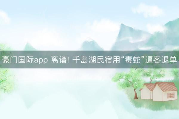 豪门国际app 离谱! 千岛湖民宿用“毒蛇”逼客退单