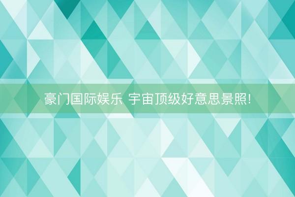 豪门国际娱乐 宇宙顶级好意思景照!