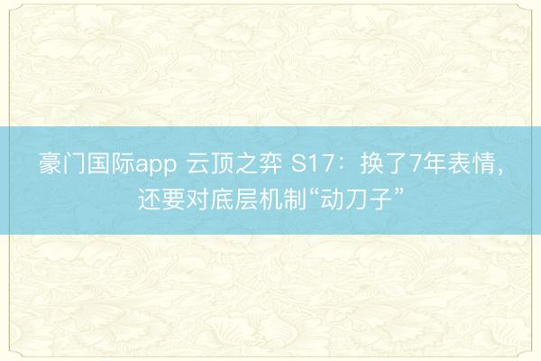 豪门国际app 云顶之弈 S17：换了7年表情，还要对底层机制“动刀子”
