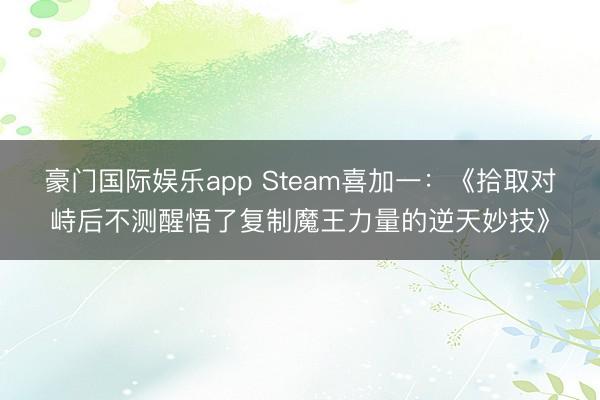 豪门国际娱乐app Steam喜加一：《拾取对峙后不测醒悟了复制魔王力量的逆天妙技》