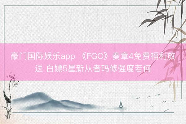 豪门国际娱乐app 《FGO》奏章4免费福利放送 白嫖5星新从者玛修强度若何