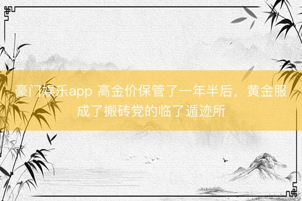 豪门娱乐app 高金价保管了一年半后，黄金服成了搬砖党的临了遁迹所